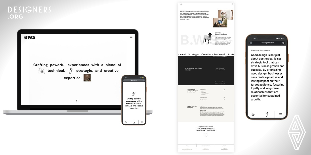 Embracing the ethos of less is more, the design of BWS website embodies our brand's commitment to simplicity in their work. Prioritizing text, wordplay, and interactive elements, guiding users to discover what matters most to them. Additionally, it serves as a showcase for BWS's portfolio, highlighting the breadth and quality of its past projects. By minimizing clutter, complexity, and distractions, their design ensures a seamless and focused user experience.